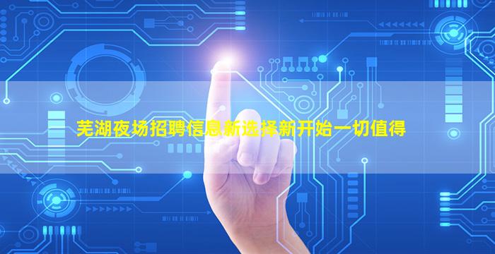 芜湖夜场招聘信息新选择新开始一切值得
